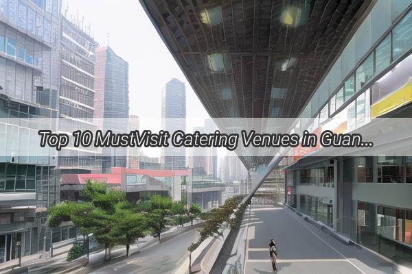 Top 10 MustVisit Catering Venues in Guangzhou for Large Gatherings Unveiling the Elite of Hospitality